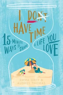 I Don't Have Time: 15-minute ways to shape a life you love