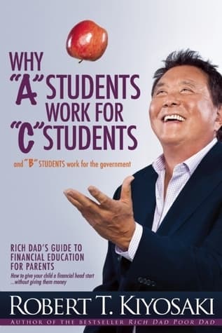 Why "A" Students Work for "C" Students and "B" Students Work for the Government: Rich Dad's Guide to Financial Education for Parents