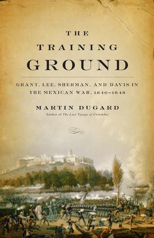 The Training Ground: Grant, Lee, Sherman, and Davis in the Mexican War, 1846-1848 book cover