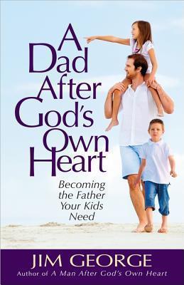 A Dad After God's Own Heart: Becoming the Father Your Kids Need