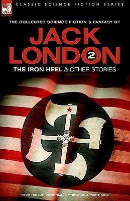 The Collected Science Fiction and Fantasy of Jack London 2: The Iron Heel And Other Stories