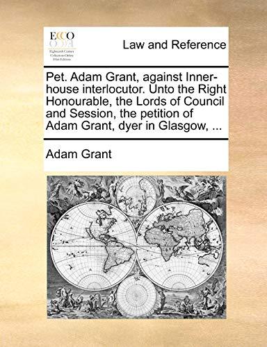 Pet. Adam Grant, against Inner-house interlocutor. Unto the Right Honourable, the Lords of Council and Session, the petition of Adam Grant, dyer in Glasgow, ... book cover