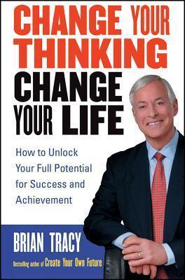 Change Your Thinking, Change Your Life: How to Unlock Your Full Potential for Success and Achievement book cover