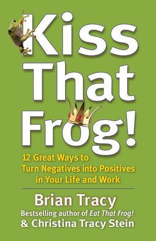 Kiss That Frog!: 12 Great Ways to Turn Negatives into Positives in Your Life and Work book cover