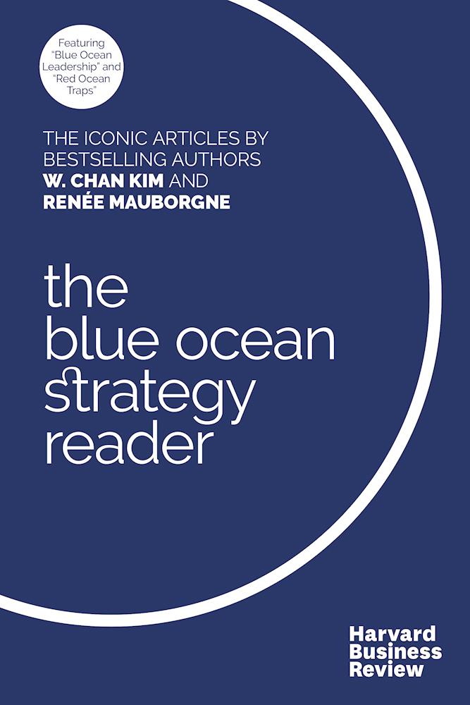 The W. Chan Kim and Renée Mauborgne Blue Ocean Strategy Reader: The iconic articles by bestselling authors W. Chan Kim and Renée Mauborgne