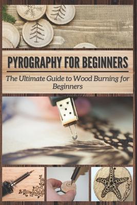 Pyrography for Beginners: The Ultimate Guide to Wood Burning for Beginners