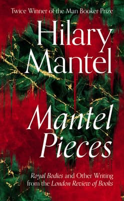 Mantel Pieces: Royal Bodies and Other Writing from the London Review of Books book cover