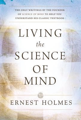 LIVING THE SCIENCE OF MIND: The Only Writings by the Founder of SCIENCE OF MIND to Help You Understand His Classic Textbook book cover
