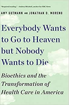 Everybody Wants to Go to Heaven but Nobody Wants to Die: Bioethics and the Transformation of Health Care in America book cover